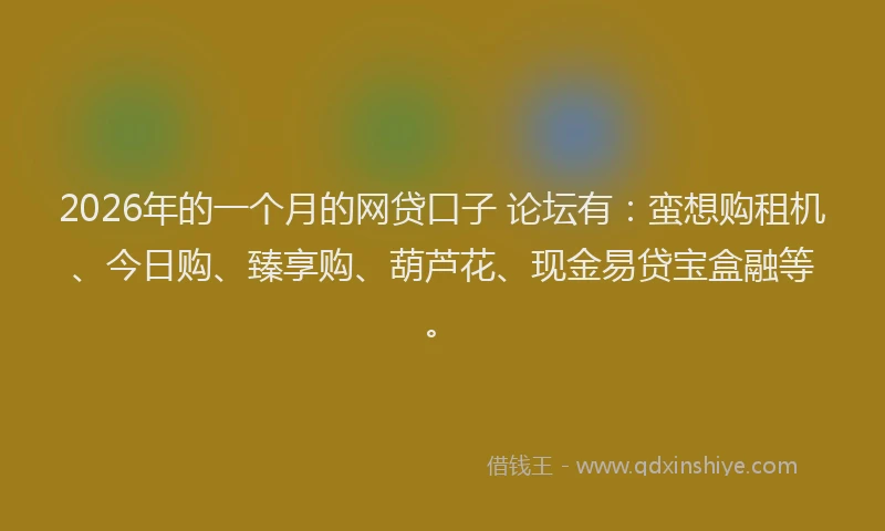 2026年的一个月的网贷口子 论坛有：蛮想购租机、今日购、臻享购、葫芦花、现金易贷宝盒融等。