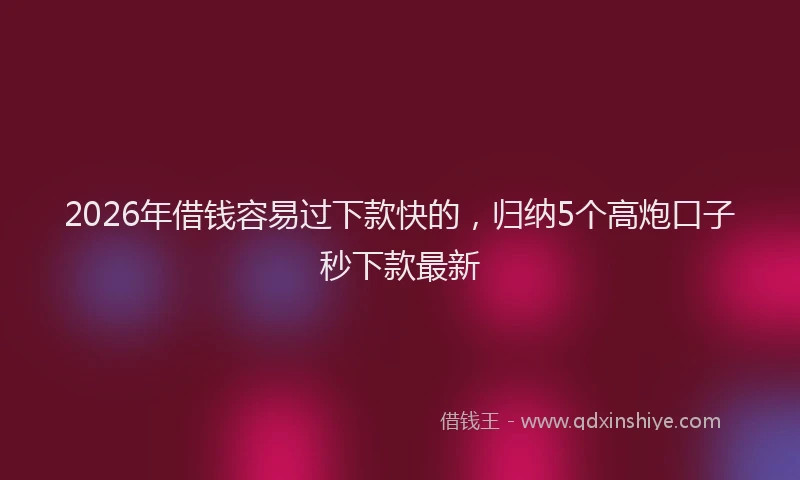2026年借钱容易过下款快的，归纳5个高炮口子秒下款最新