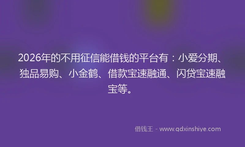 2026年的不用征信能借钱的平台有：小爱分期、独品易购、小金鹤、借款宝速融通、闪贷宝速融宝等。
