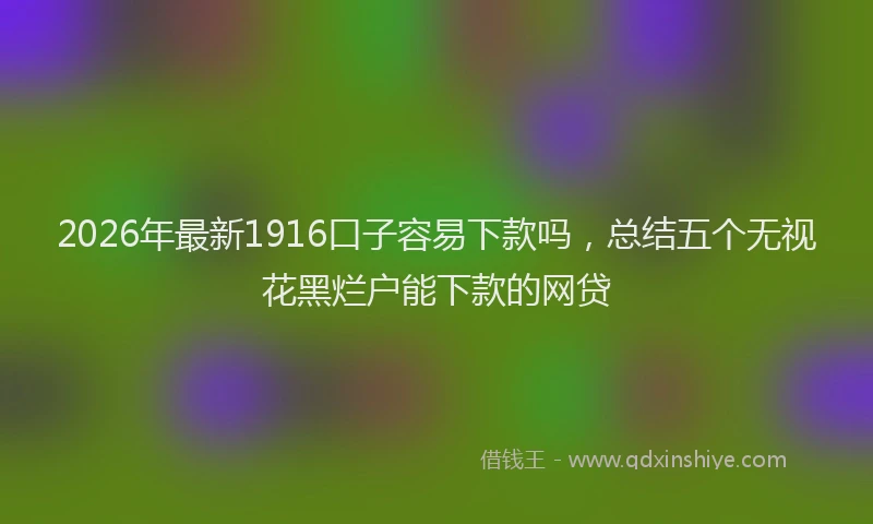 2026年最新1916口子容易下款吗，总结五个无视花黑烂户能下款的网贷