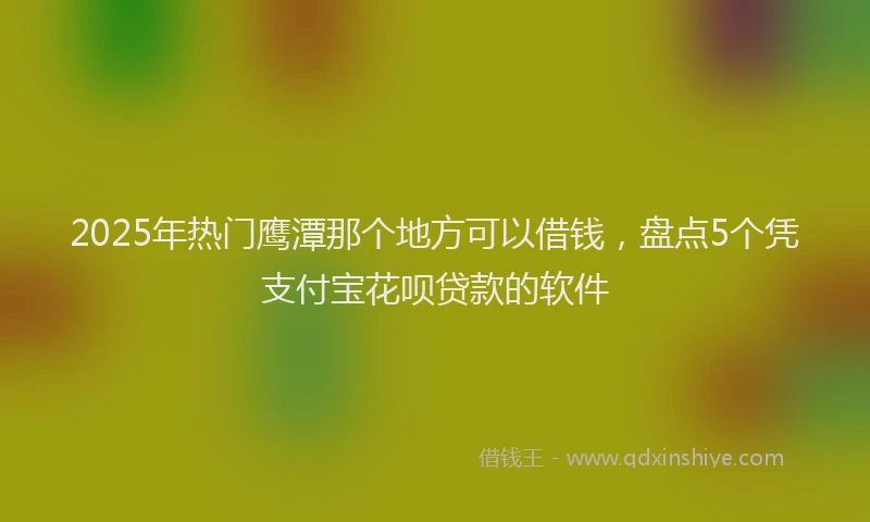 2025年热门鹰潭那个地方可以借钱，盘点5个凭支付宝花呗贷款的软件