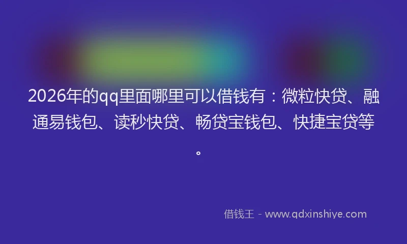 2026年的qq里面哪里可以借钱有：微粒快贷、融通易钱包、读秒快贷、畅贷宝钱包、快捷宝贷等。