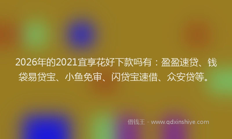 2026年的2021宜享花好下款吗有：盈盈速贷、钱袋易贷宝、小鱼免审、闪贷宝速借、众安贷等。