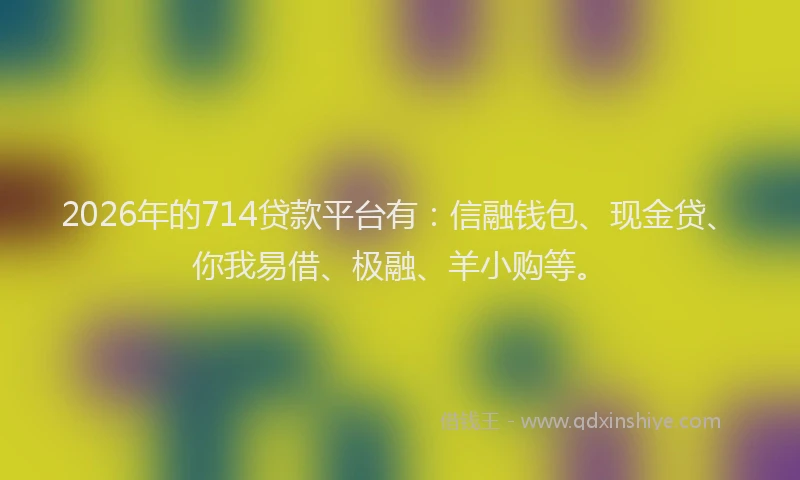2026年的714贷款平台有:信融钱包、现金贷、你我易借、极融、羊小购等。