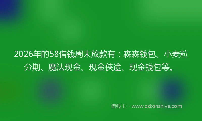 2026年的58借钱周末放款有：森森钱包、小麦粒分期、魔法现金、现金侠途、现金钱包等。