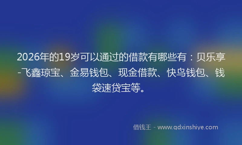 2026年的19岁可以通过的借款有哪些有:贝乐享-飞鑫琼宝、金易钱包、现金借款、快鸟钱包、钱袋速贷宝等。