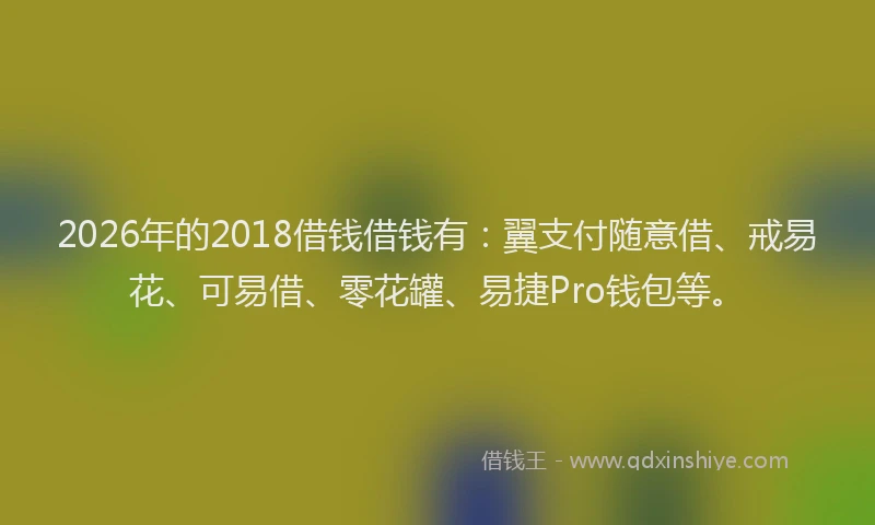 2026年的2018借钱借钱有:翼支付随意借、戒易花、可易借、零花罐、易捷Pro钱包等。