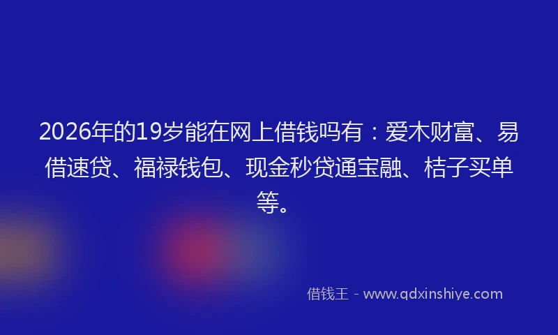 2026年的19岁能在网上借钱吗有:爱木财富、易借速贷、福禄钱包、现金秒贷通宝融、桔子买单等。