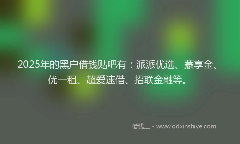 2025年的黑户借钱贴吧有：派派优选、蒙享金、优一租、超爱速借、招联金融等。