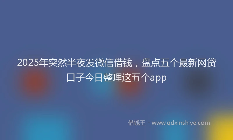 2025年突然半夜发微信借钱，盘点五个最新网贷口子今日整理这五个app
