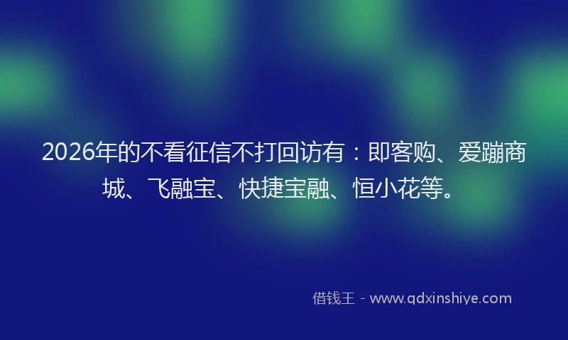 2026年的不看征信不打回访有:即客购、爱蹦商城、飞融宝、快捷宝融、恒小花等。