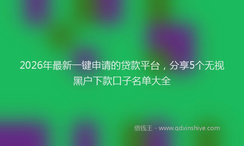 2026年最新一键申请的贷款平台，分享5个无视黑户下款口子名单大全