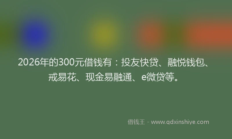 2026年的300元借钱有：投友快贷、融悦钱包、戒易花、现金易融通、e微贷等。