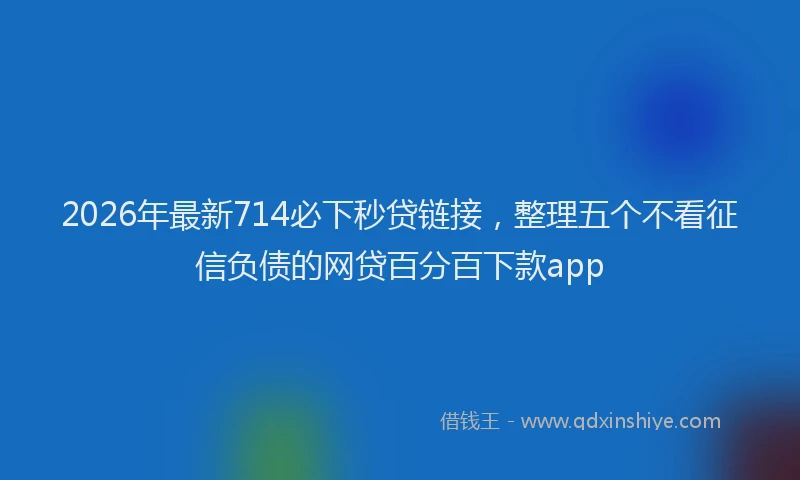 2026年最新714必下秒贷链接,整理五个不看征信负债的网贷百分百下款app