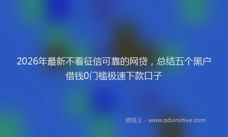 2026年最新不看征信可靠的网贷，总结五个黑户借钱0门槛极速下款口子