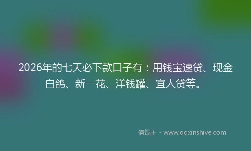 2026年的七天必下款口子有:用钱宝速贷、现金白鸽、新一花、洋钱罐、宜人贷等。