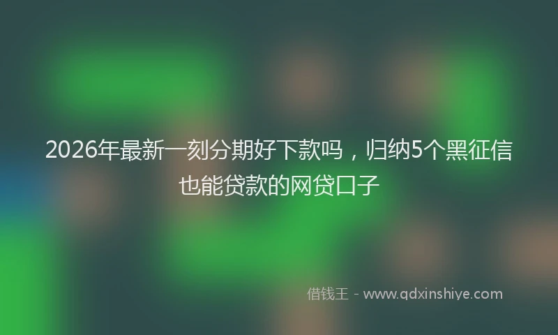 2026年最新一刻分期好下款吗，归纳5个黑征信也能贷款的网贷口子