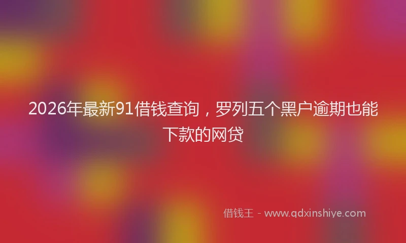 2026年最新91借钱查询,罗列五个黑户逾期也能下款的网贷