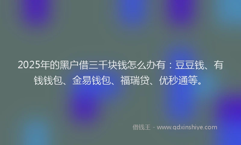 2025年的黑户借三千块钱怎么办有：豆豆钱、有钱钱包、金易钱包、福瑞贷、优秒通等。