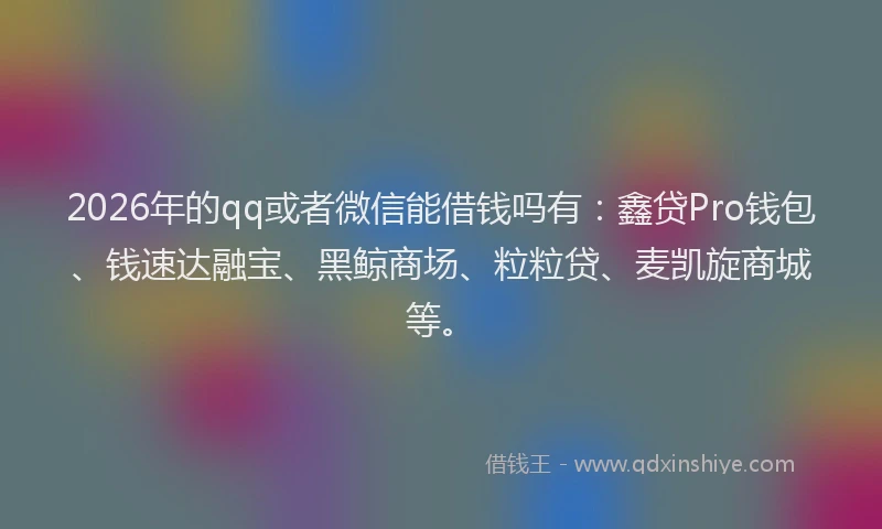 2026年的qq或者微信能借钱吗有:鑫贷Pro钱包、钱速达融宝、黑鲸商场、粒粒贷、麦凯旋商城等。