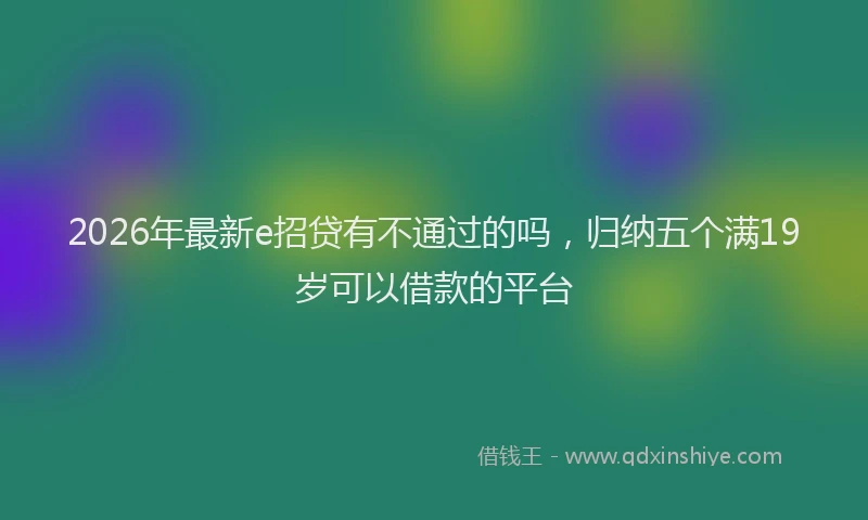 2026年最新e招贷有不通过的吗,归纳五个满19岁可以借款的平台