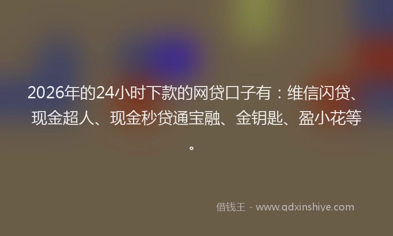 2026年的24小时下款的网贷口子有：维信闪贷、现金超人、现金秒贷通宝融、金钥匙、盈小花等。