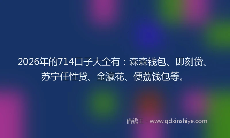 2026年的714口子大全有:森森钱包、即刻贷、苏宁任性贷、金瀛花、便荔钱包等。