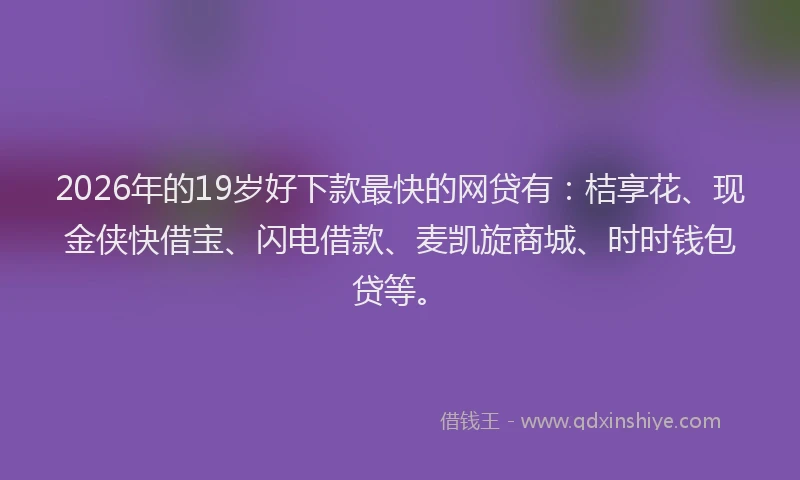 2026年的19岁好下款最快的网贷有:桔享花、现金侠快借宝、闪电借款、麦凯旋商城、时时钱包贷等。