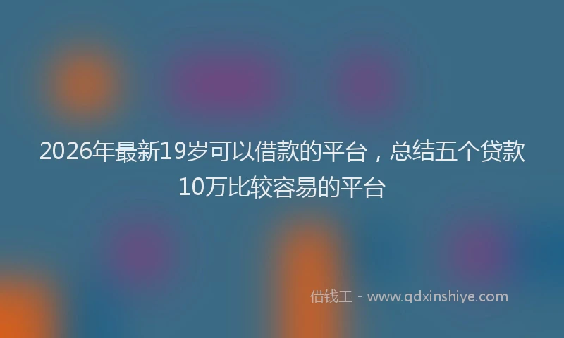 2026年最新19岁可以借款的平台，总结五个贷款10万比较容易的平台