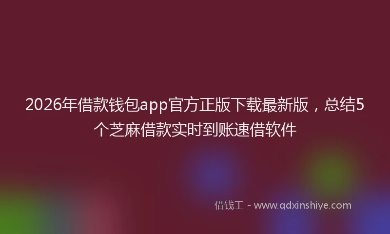 2026年借款钱包app官方正版下载最新版，总结5个芝麻借款实时到账速借软件