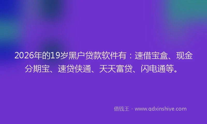 2026年的19岁黑户贷款软件有:速借宝盒、现金分期宝、速贷侠通、天天富贷、闪电通等。