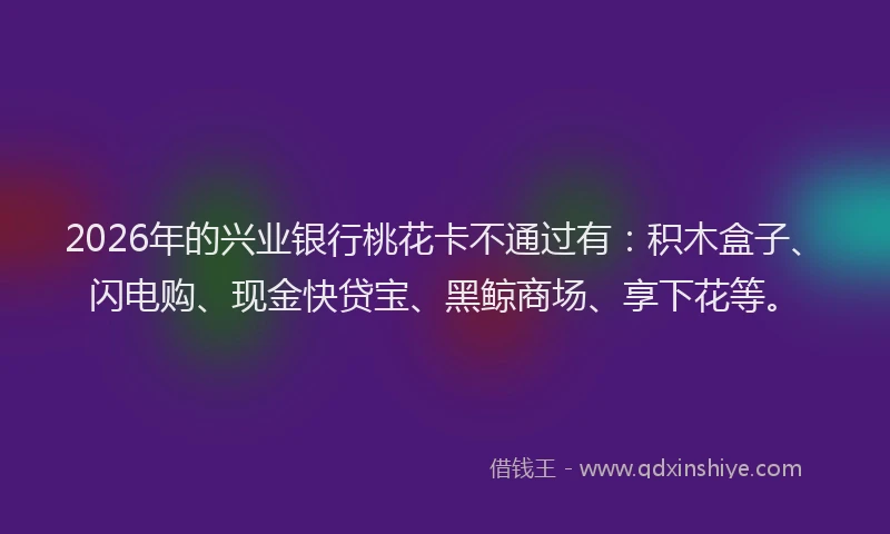 2026年的兴业银行桃花卡不通过有：积木盒子、闪电购、现金快贷宝、黑鲸商场、享下花等。
