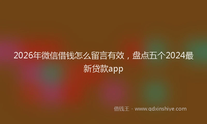 2026年微信借钱怎么留言有效,盘点五个2024最新贷款app
