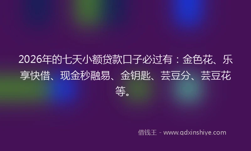 2026年的七天小额贷款口子必过有:金色花、乐享快借、现金秒融易、金钥匙、芸豆分、芸豆花等。