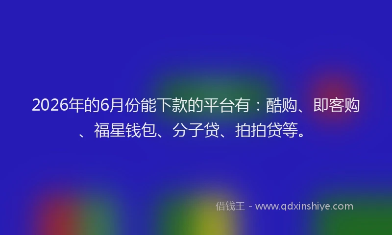 2026年的6月份能下款的平台有:酷购、即客购、福星钱包、分子贷、拍拍贷等。