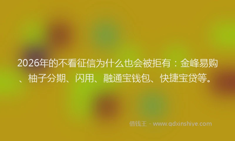 2026年的不看征信为什么也会被拒有:金峰易购、柚子分期、闪用、融通宝钱包、快捷宝贷等。