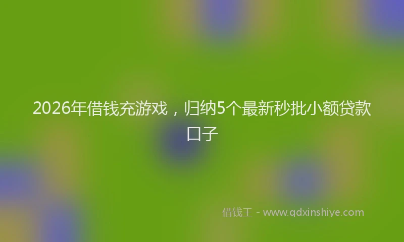 2026年借钱充游戏，归纳5个最新秒批小额贷款口子