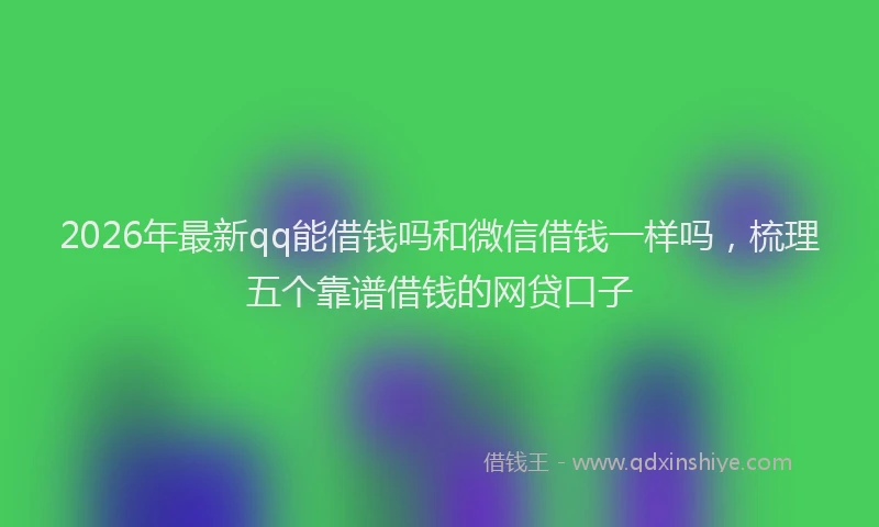 2026年最新qq能借钱吗和微信借钱一样吗，梳理五个靠谱借钱的网贷口子