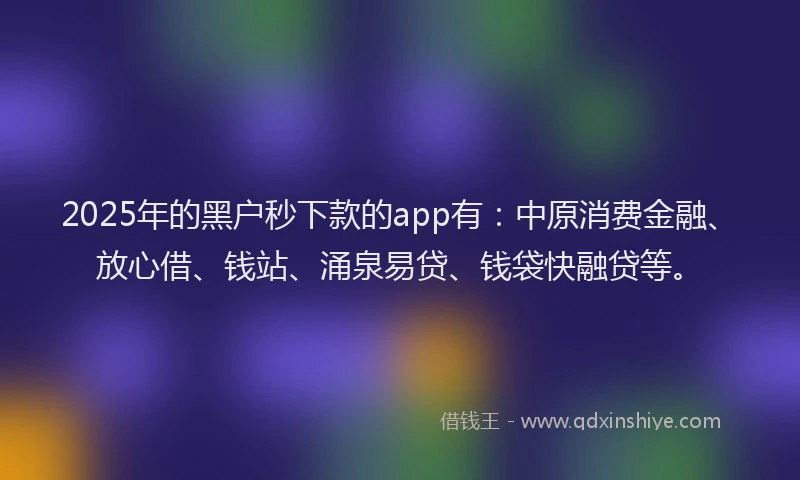 2025年的黑户秒下款的app有：中原消费金融、放心借、钱站、涌泉易贷、钱袋快融贷等。