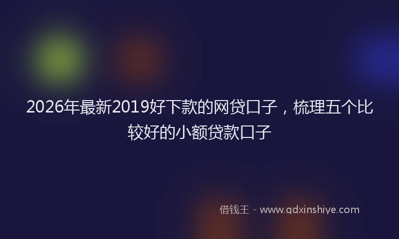 2026年最新2019好下款的网贷口子，梳理五个比较好的小额贷款口子