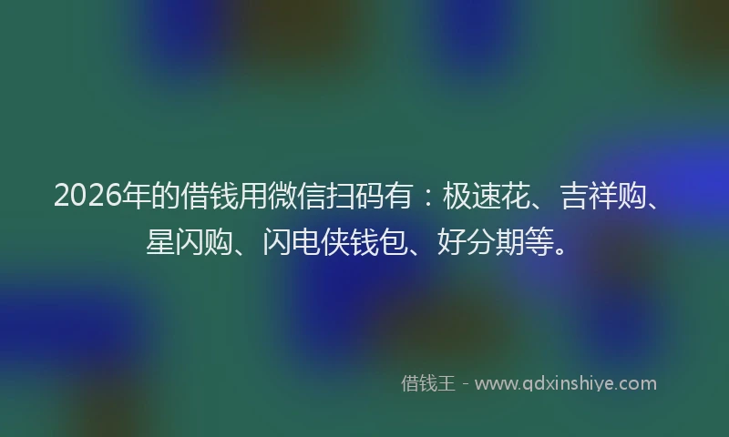 2026年的借钱用微信扫码有：极速花、吉祥购、星闪购、闪电侠钱包、好分期等。