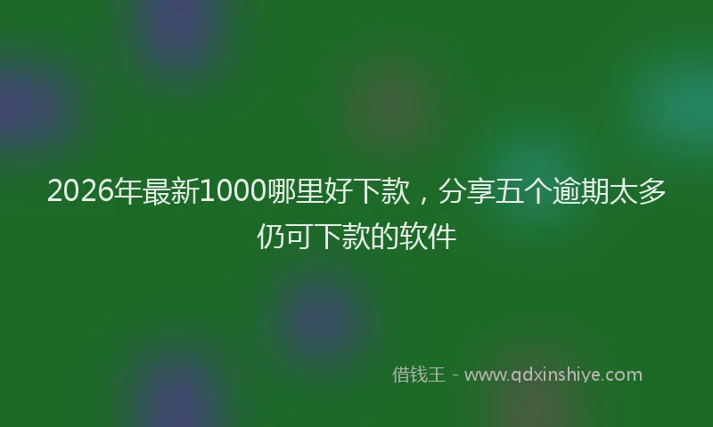 2026年最新1000哪里好下款，分享五个逾期太多仍可下款的软件