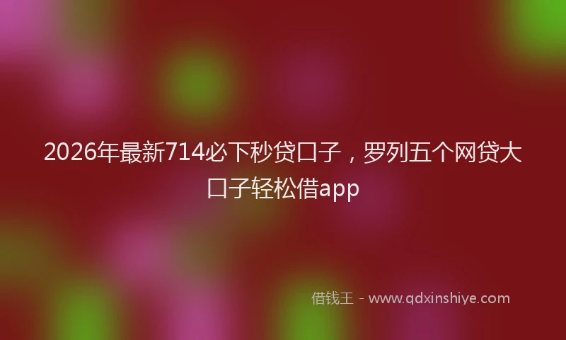 2026年最新714必下秒贷口子,罗列五个网贷大口子轻松借app
