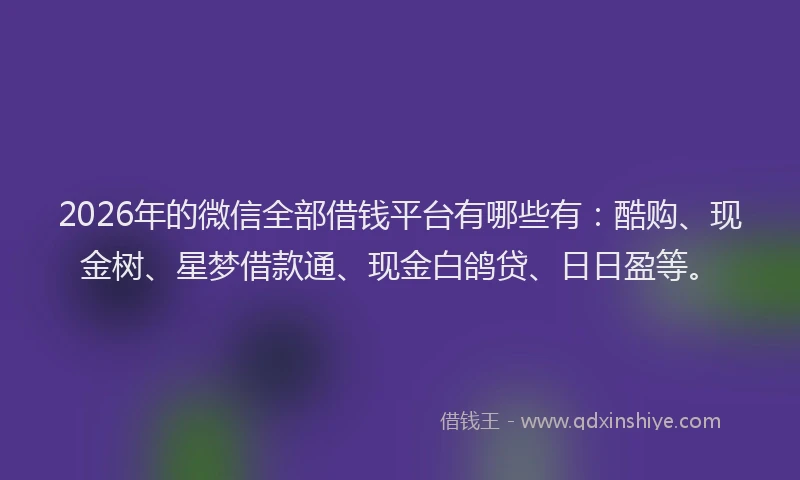 2026年的微信全部借钱平台有哪些有:酷购、现金树、星梦借款通、现金白鸽贷、日日盈等。