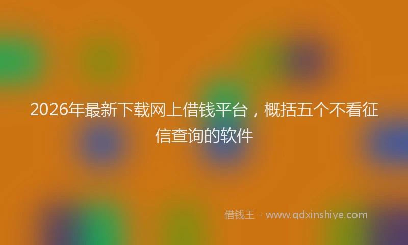 2026年最新下载网上借钱平台，概括五个不看征信查询的软件
