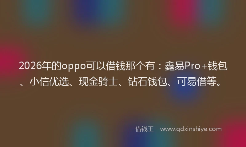 2026年的oppo可以借钱那个有:鑫易Pro+钱包、小信优选、现金骑士、钻石钱包、可易借等。