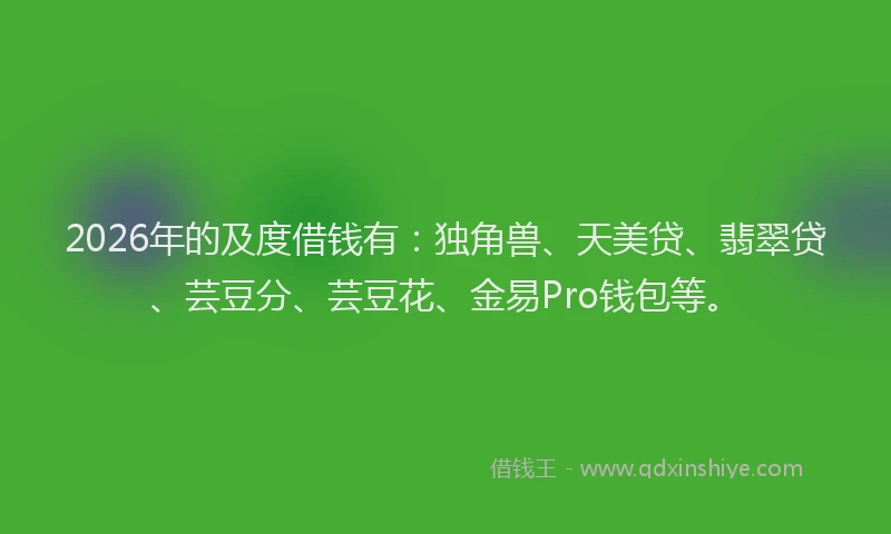 2026年的及度借钱有：独角兽、天美贷、翡翠贷、芸豆分、芸豆花、金易Pro钱包等。