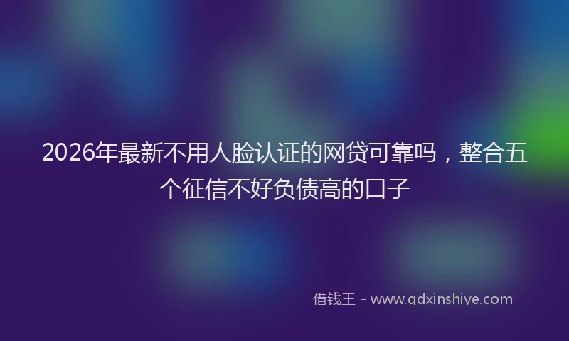 2026年最新不用人脸认证的网贷可靠吗，整合五个征信不好负债高的口子