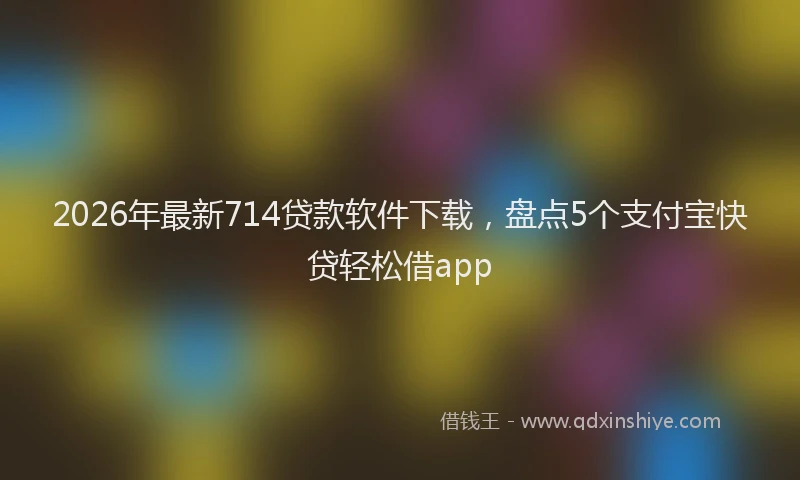 2026年最新714贷款软件下载,盘点5个支付宝快贷轻松借app