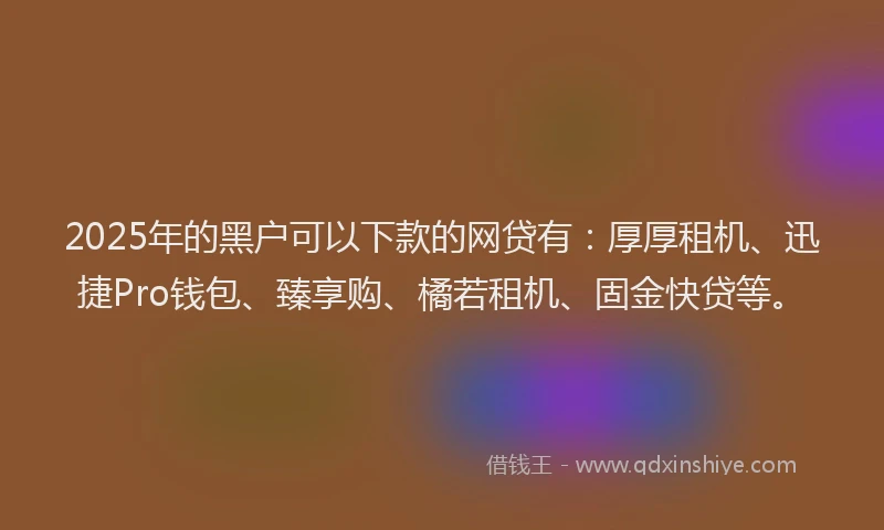 2025年的黑户可以下款的网贷有:厚厚租机、迅捷Pro钱包、臻享购、橘若租机、固金快贷等。